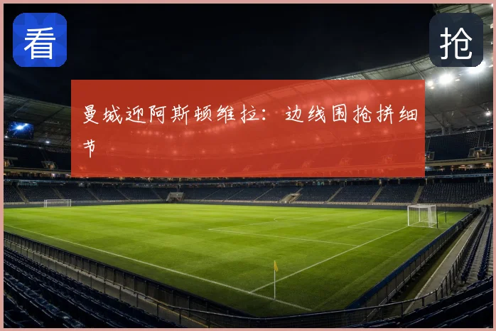 曼城迎阿斯顿维拉:边线围抢拼细节