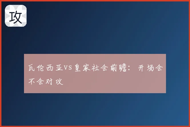 瓦伦西亚vs皇家社会前瞻:开场会不会对攻