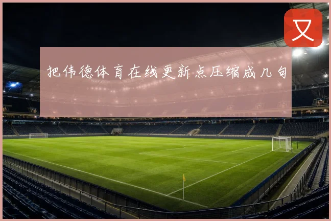 把伟德体育在线更新点压缩成几句