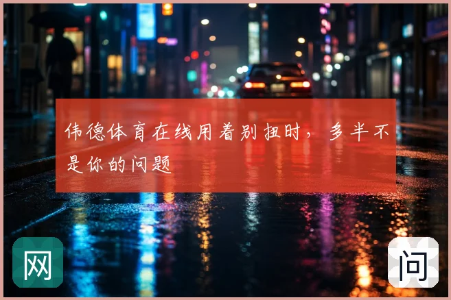 伟德体育在线用着别扭时,多半不是你的问题